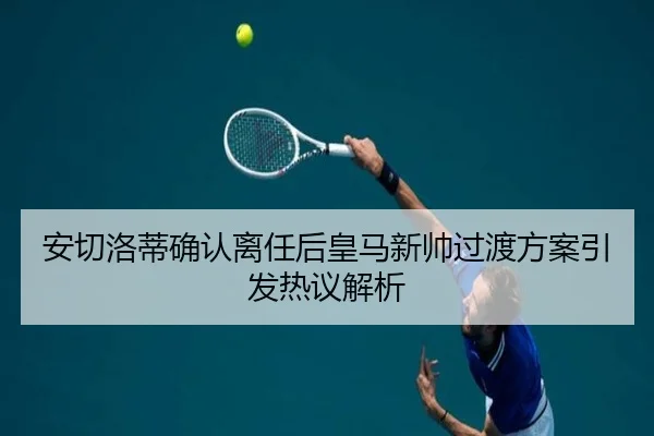 安切洛蒂确认离任后皇马新帅过渡方案引发热议解析