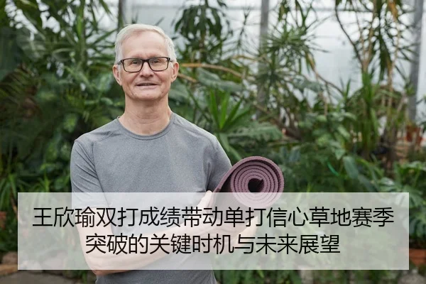 王欣瑜双打成绩带动单打信心草地赛季突破的关键时机与未来展望