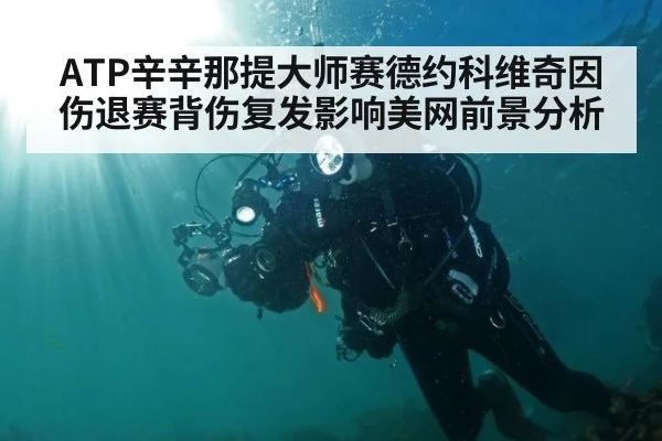 ATP辛辛那提大师赛德约科维奇因伤退赛背伤复发影响美网前景分析