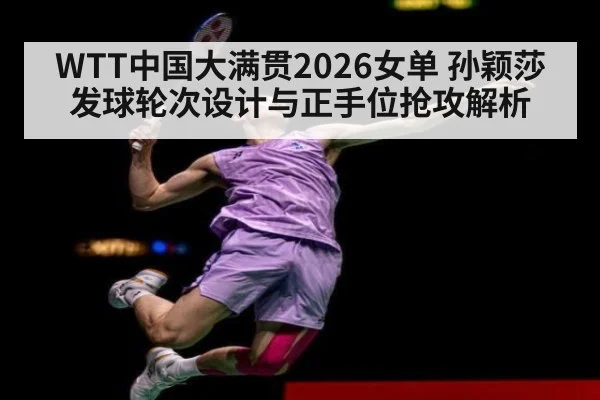 WTT中国大满贯2026女单 孙颖莎发球轮次设计与正手位抢攻解析