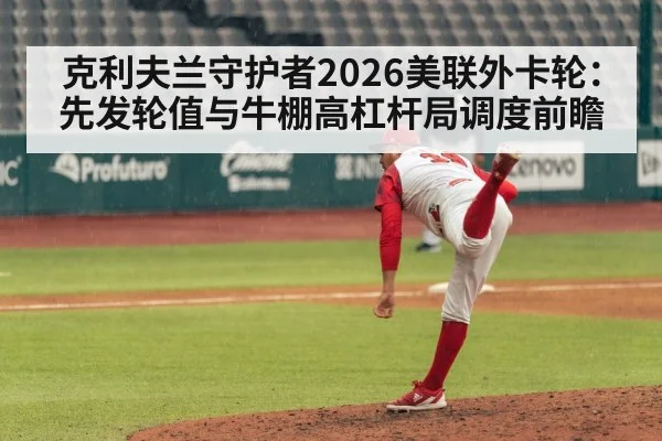 克利夫兰守护者2026美联外卡轮：先发轮值与牛棚高杠杆局调度前瞻