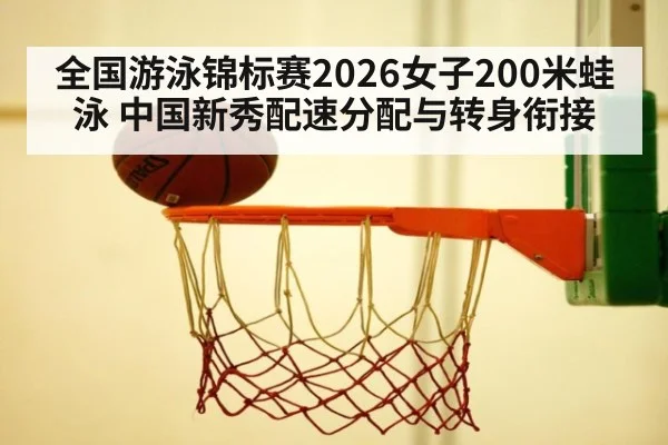 全国游泳锦标赛2026女子200米蛙泳 中国新秀配速分配与转身衔接