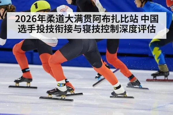 2026年柔道大满贯阿布扎比站 中国选手投技衔接与寝技控制深度评估