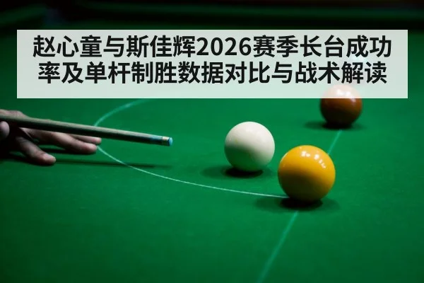 赵心童与斯佳辉2026赛季长台成功率及单杆制胜数据对比与战术解读
