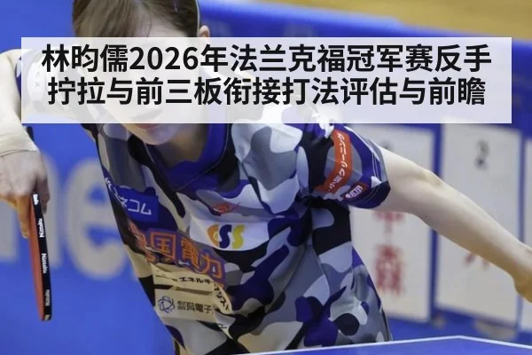 林昀儒2026年法兰克福冠军赛反手拧拉与前三板衔接打法评估与前瞻
