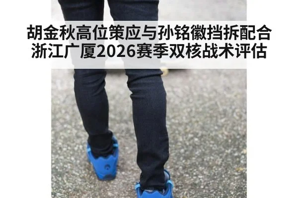 胡金秋高位策应与孙铭徽挡拆配合 浙江广厦2026赛季双核战术评估