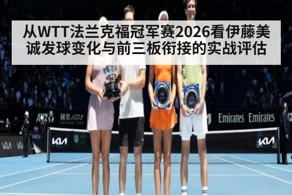 从WTT法兰克福冠军赛2026看伊藤美诚发球变化与前三板衔接的实战评估